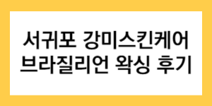 서귀포-강미스킨케어-브라질리언-왁싱-후기-글자가-써진-썸네일