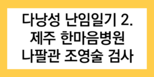 다낭성 난임일기 2. 제주 한마음병원 나팔관 조영술 검사 글자가 들어간 썸네일